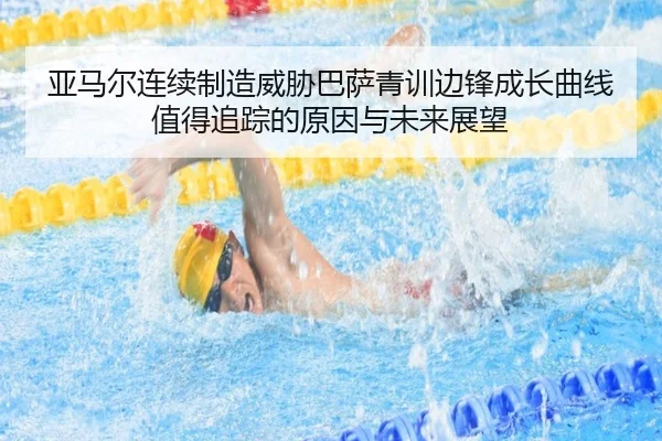 亚马尔连续制造威胁巴萨青训边锋成长曲线值得追踪的原因与未来展望