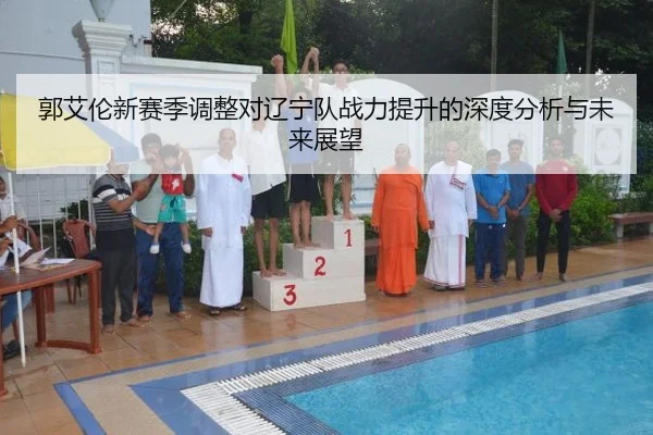 郭艾伦新赛季调整对辽宁队战力提升的深度分析与未来展望