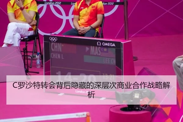 C罗沙特转会背后隐藏的深层次商业合作战略解析