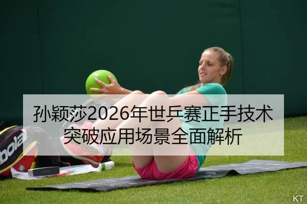 孙颖莎2026年世乒赛正手技术突破应用场景全面解析