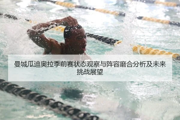 曼城瓜迪奥拉季前赛状态观察与阵容磨合分析及未来挑战展望