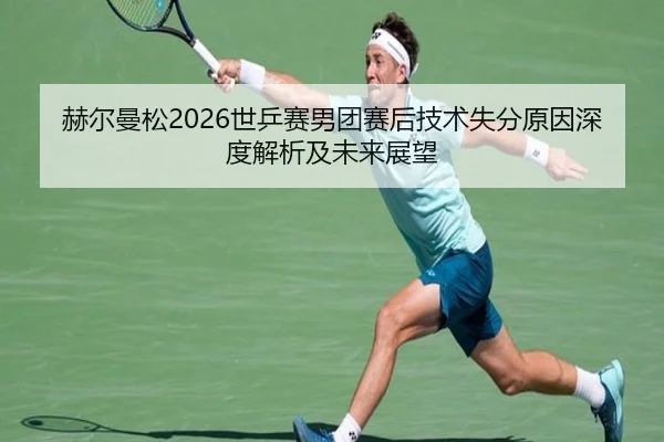 赫尔曼松2026世乒赛男团赛后技术失分原因深度解析及未来展望