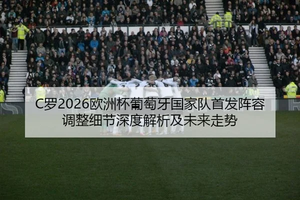 C罗2026欧洲杯葡萄牙国家队首发阵容调整细节深度解析及未来走势