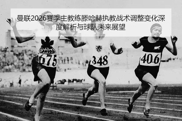 曼联2026赛季主教练滕哈赫执教战术调整变化深度解析与球队未来展望