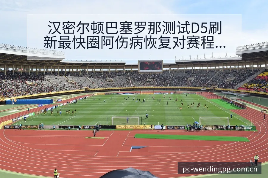 汉密尔顿巴塞罗那测试D5刷新最快圈阿伤病恢复对赛程影响阵 - 问鼎PGApp
