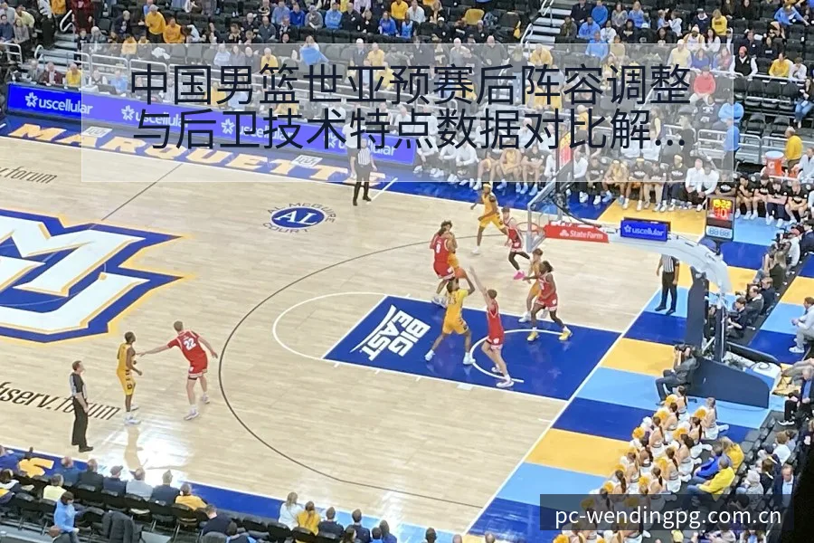 中国男篮世亚预赛后阵容调整与后卫技术特点数据对比解读 - 问鼎PGApp