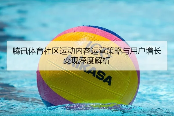 腾讯体育社区运动内容运营策略与用户增长变现深度解析